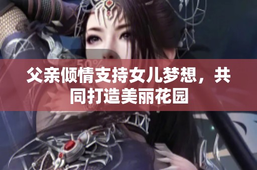 父亲倾情支持女儿梦想，共同打造美丽花园