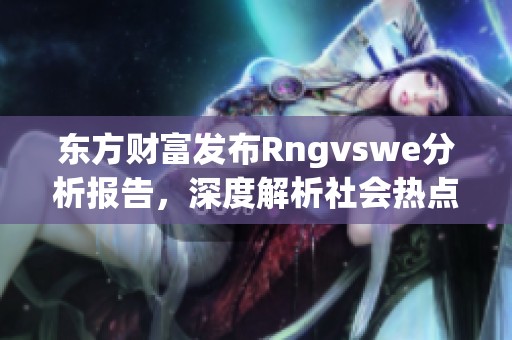 东方财富发布Rngvswe分析报告，深度解析社会热点新闻