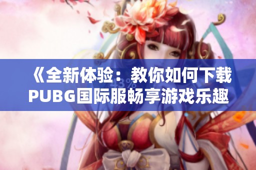 《全新体验：教你如何下载PUBG国际服畅享游戏乐趣》