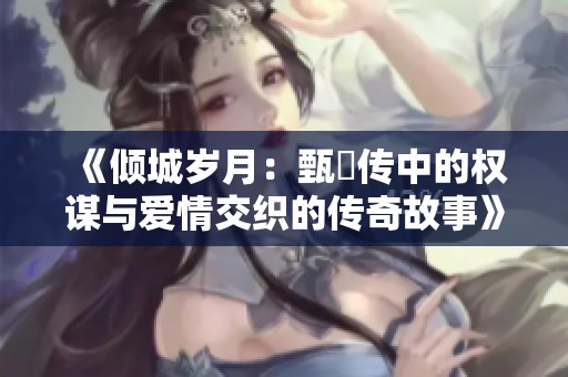 《倾城岁月：甄嬛传中的权谋与爱情交织的传奇故事》