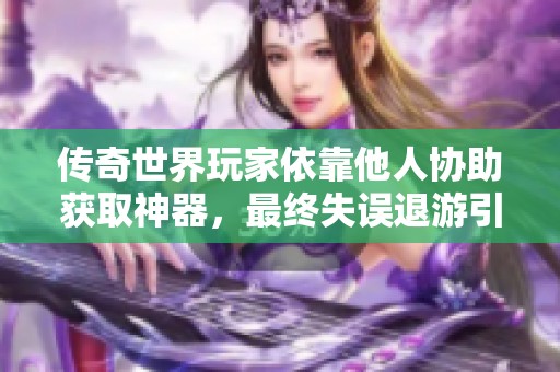 传奇世界玩家依靠他人协助获取神器，最终失误退游引发热议