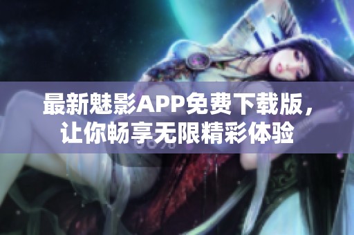 最新魅影APP免费下载版，让你畅享无限精彩体验