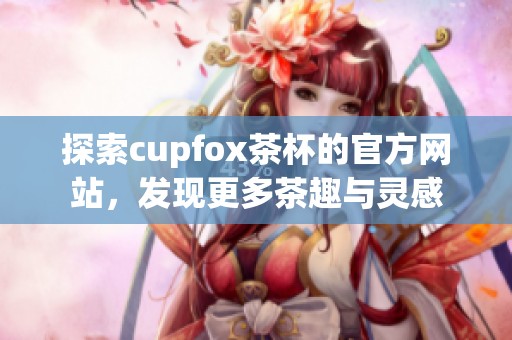 探索cupfox茶杯的官方网站，发现更多茶趣与灵感