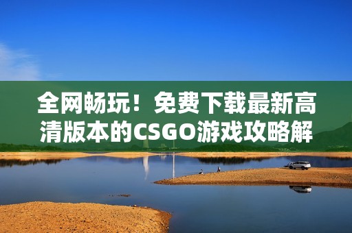 全网畅玩！免费下载最新高清版本的CSGO游戏攻略解析