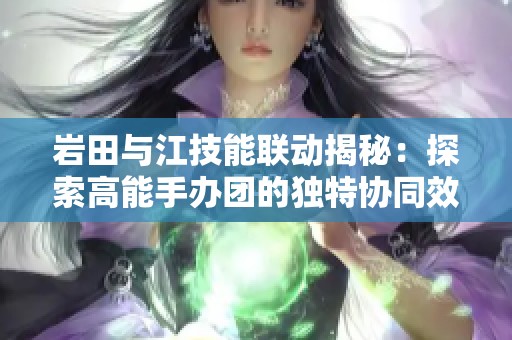 岩田与江技能联动揭秘：探索高能手办团的独特协同效果