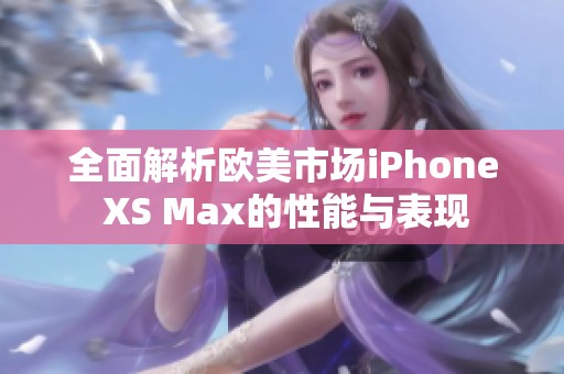 全面解析欧美市场iPhone XS Max的性能与表现