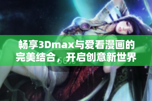 畅享3Dmax与爱看漫画的完美结合，开启创意新世界