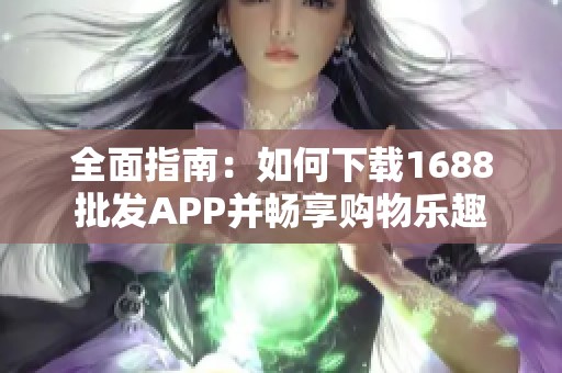 全面指南：如何下载1688批发APP并畅享购物乐趣