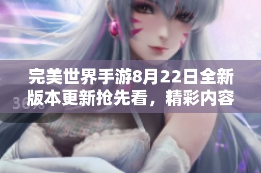 完美世界手游8月22日全新版本更新抢先看，精彩内容等你发现