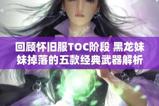 回顾怀旧服TOC阶段 黑龙妹妹掉落的五款经典武器解析