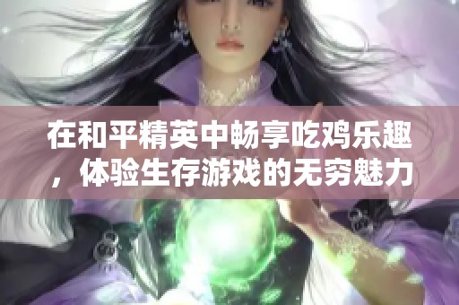 在和平精英中畅享吃鸡乐趣，体验生存游戏的无穷魅力