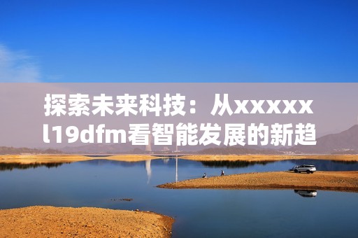 探索未来科技：从xxxxxl19dfm看智能发展的新趋势