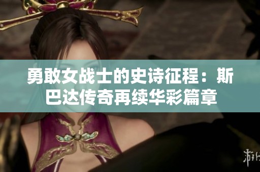 勇敢女战士的史诗征程：斯巴达传奇再续华彩篇章