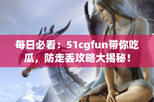 每日必看：51cgfun带你吃瓜，防走丢攻略大揭秘！