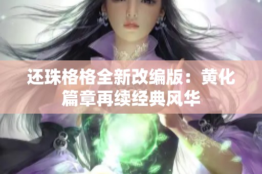 还珠格格全新改编版：黄化篇章再续经典风华