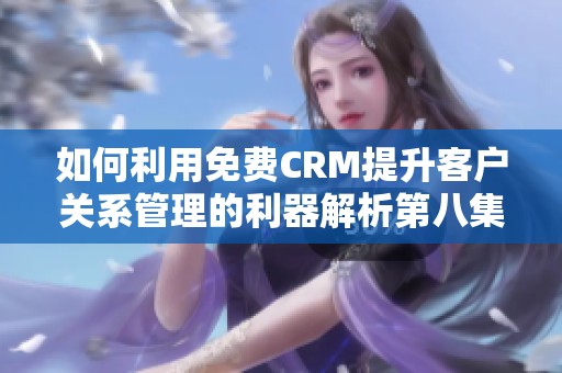 如何利用免费CRM提升客户关系管理的利器解析第八集