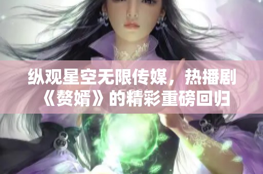 纵观星空无限传媒，热播剧《赘婿》的精彩重磅回归