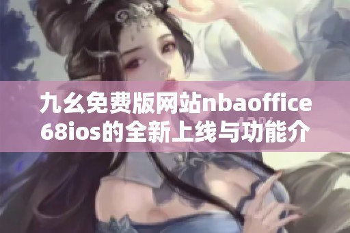 九幺免费版网站nbaoffice68ios的全新上线与功能介绍