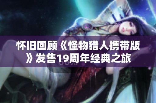 怀旧回顾《怪物猎人携带版》发售19周年经典之旅