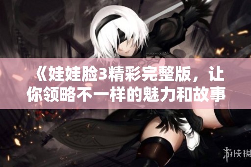 《娃娃脸3精彩完整版，让你领略不一样的魅力和故事》