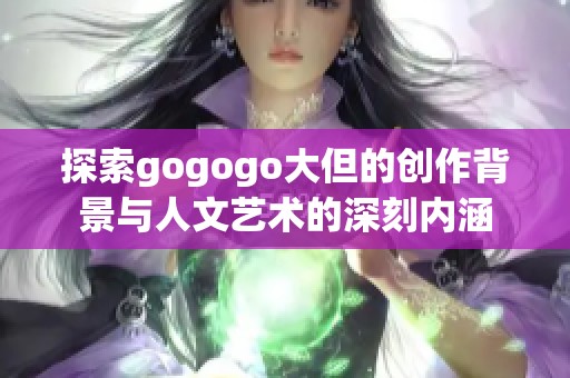 探索gogogo大但的创作背景与人文艺术的深刻内涵