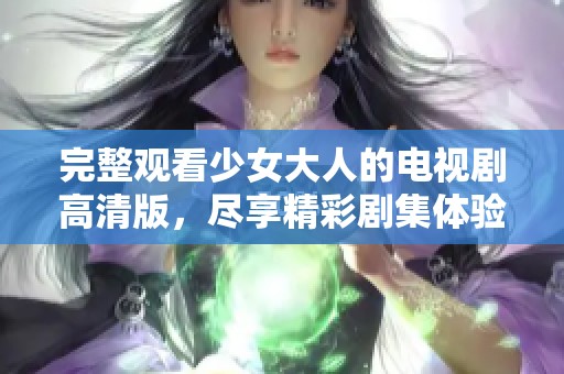 完整观看少女大人的电视剧高清版，尽享精彩剧集体验