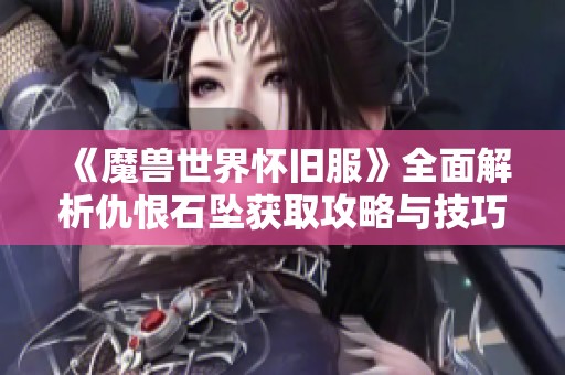 《魔兽世界怀旧服》全面解析仇恨石坠获取攻略与技巧分享