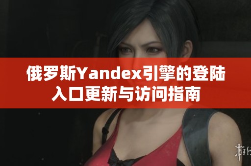 俄罗斯Yandex引擎的登陆入口更新与访问指南