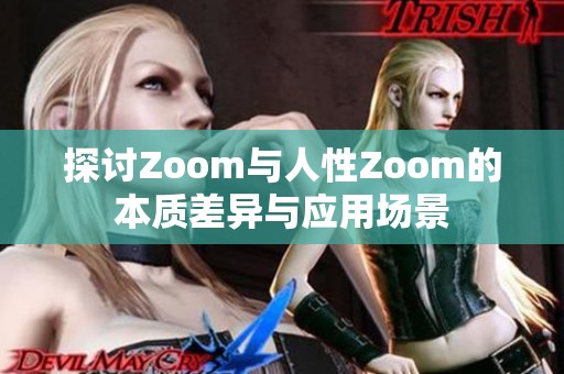 探讨Zoom与人性Zoom的本质差异与应用场景