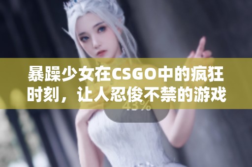 暴躁少女在CSGO中的疯狂时刻，让人忍俊不禁的游戏精彩瞬间