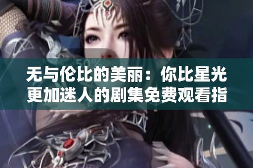 无与伦比的美丽：你比星光更加迷人的剧集免费观看指南