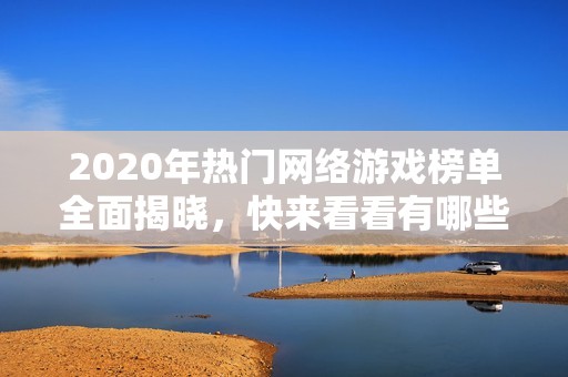 2020年热门网络游戏榜单全面揭晓，快来看看有哪些游戏值得一试