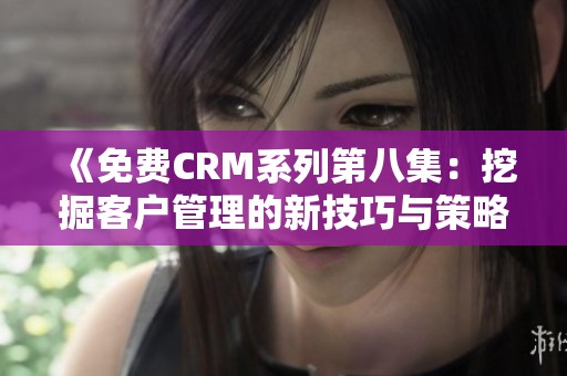 《免费CRM系列第八集：挖掘客户管理的新技巧与策略》