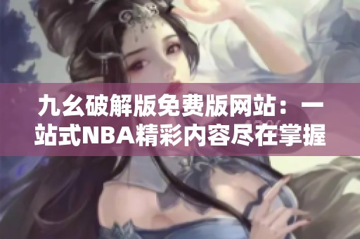 九幺破解版免费版网站：一站式NBA精彩内容尽在掌握