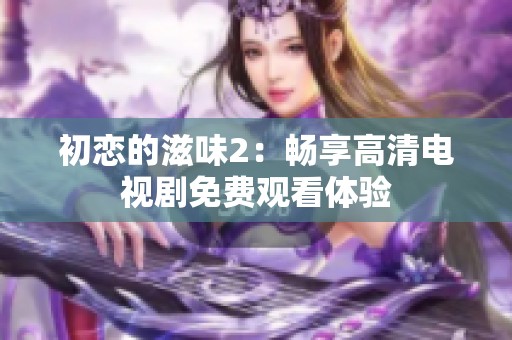 初恋的滋味2：畅享高清电视剧免费观看体验