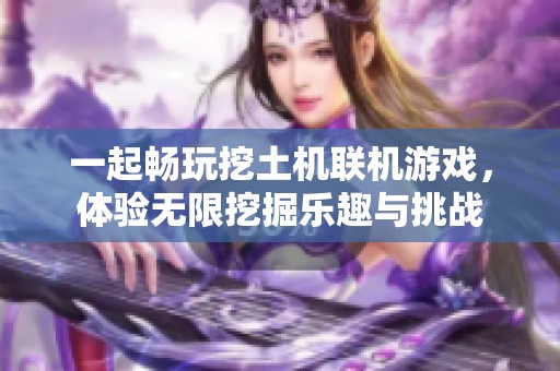 一起畅玩挖土机联机游戏，体验无限挖掘乐趣与挑战