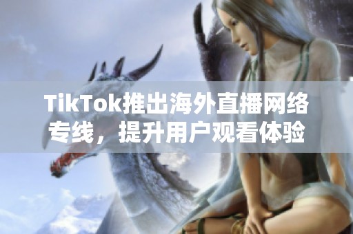 TikTok推出海外直播网络专线，提升用户观看体验