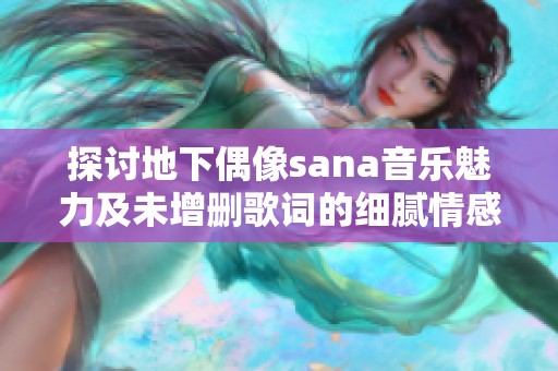 探讨地下偶像sana音乐魅力及未增删歌词的细腻情感