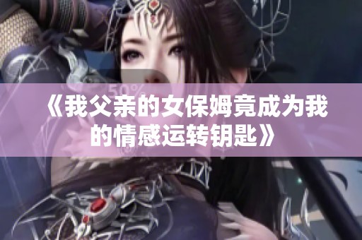 《我父亲的女保姆竟成为我的情感运转钥匙》