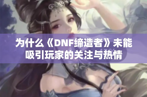 为什么《DNF缔造者》未能吸引玩家的关注与热情