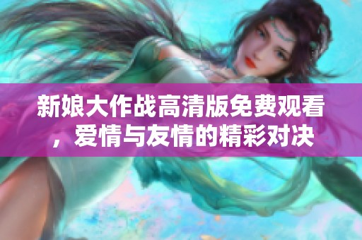 新娘大作战高清版免费观看，爱情与友情的精彩对决