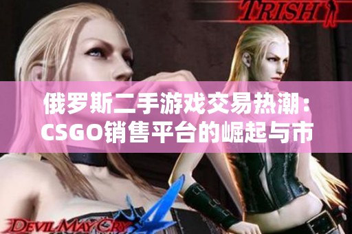 俄罗斯二手游戏交易热潮：CSGO销售平台的崛起与市场分析