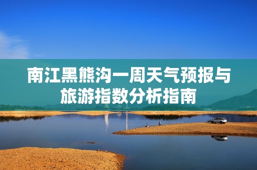 南江黑熊沟一周天气预报与旅游指数分析指南