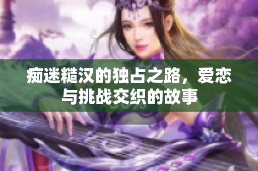 痴迷糙汉的独占之路，爱恋与挑战交织的故事