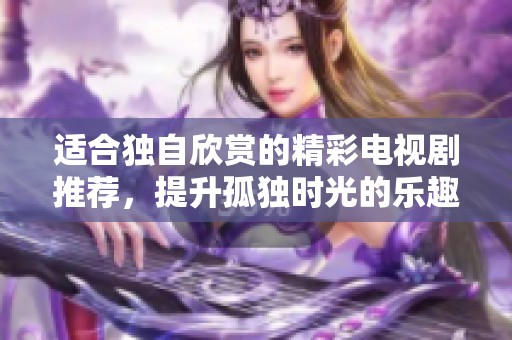 适合独自欣赏的精彩电视剧推荐，提升孤独时光的乐趣