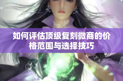 如何评估顶级复刻微商的价格范围与选择技巧