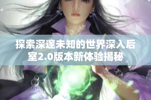 探索深邃未知的世界深入后室2.0版本新体验揭秘