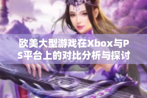 欧美大型游戏在Xbox与PS平台上的对比分析与探讨