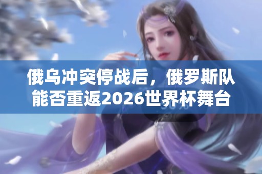 俄乌冲突停战后，俄罗斯队能否重返2026世界杯舞台