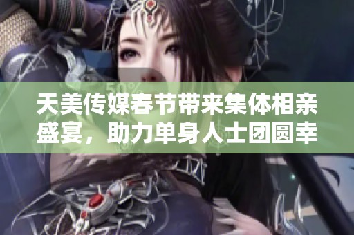 天美传媒春节带来集体相亲盛宴，助力单身人士团圆幸福